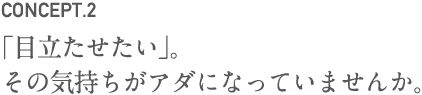 目立たせたい。その気持ちがアダになっていませんか。